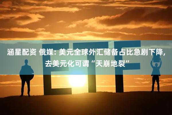 涵星配资 俄媒: 美元全球外汇储备占比急剧下降, 去美元化可谓“天崩地裂”