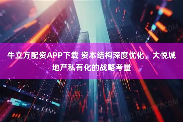 牛立方配资APP下载 资本结构深度优化，大悦城地产私有化的战略考量