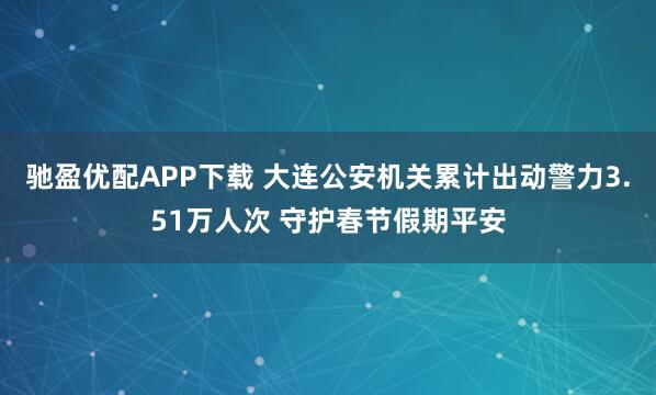 驰盈优配APP下载 大连公安机关累计出动警力3.51万人次 守护春节假期平安