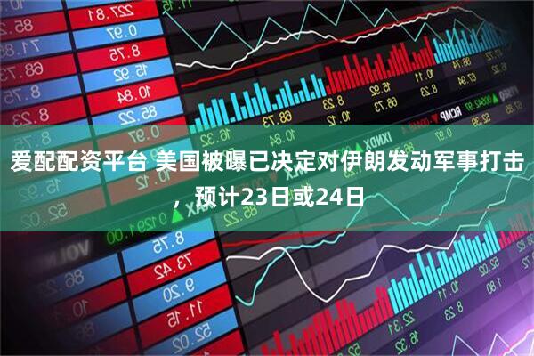 爱配配资平台 美国被曝已决定对伊朗发动军事打击，预计23日或24日