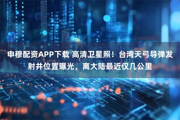 申穆配资APP下载 高清卫星照!台湾天弓导弹发射井位置曝光,离大陆最近仅几公里