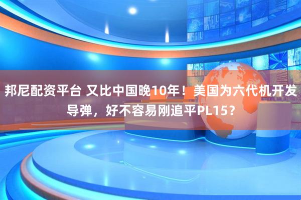 邦尼配资平台 又比中国晚10年！美国为六代机开发导弹，好不容易刚追平PL15？