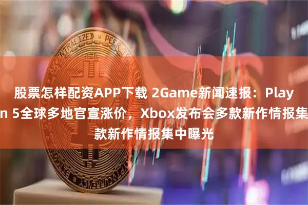 股票怎样配资APP下载 2Game新闻速报：PlayStation 5全球多地官宣涨价，Xbox发布会多款新作情报集中曝光