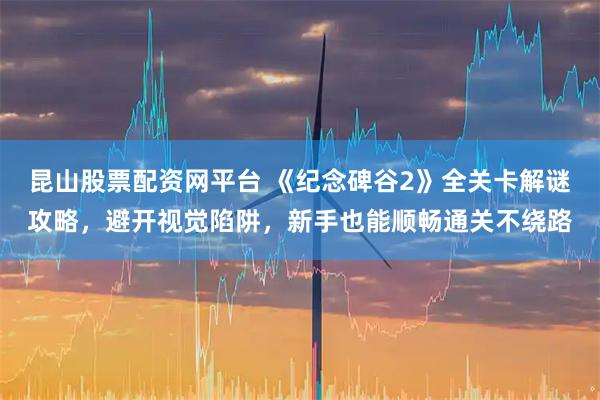 昆山股票配资网平台 《纪念碑谷2》全关卡解谜攻略,避开视觉陷阱,新手也能顺畅通关不绕路