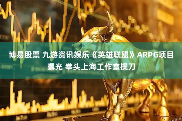 博易股票 九游资讯娱乐《英雄联盟》ARPG项目曝光 拳头上海工作室操刀