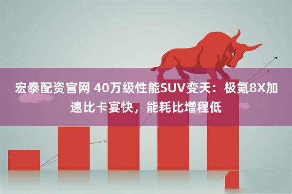 宏泰配资官网 40万级性能SUV变天：极氪8X加速比卡宴快，能耗比增程低