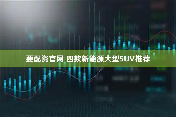 要配资官网 四款新能源大型SUV推荐