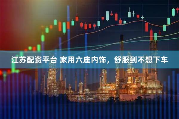 江苏配资平台 家用六座内饰，舒服到不想下车