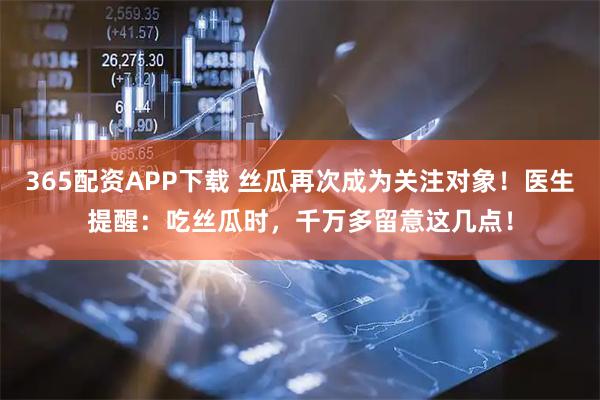 365配资APP下载 丝瓜再次成为关注对象！医生提醒：吃丝瓜时，千万多留意这几点！