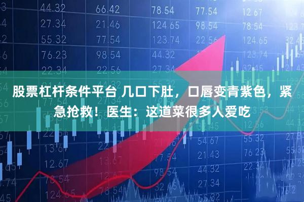 股票杠杆条件平台 几口下肚，口唇变青紫色，紧急抢救！医生：这道菜很多人爱吃