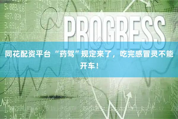 同花配资平台 “药驾”规定来了，吃完感冒灵不能开车！